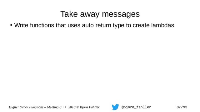 Higher Order Functions – Meeting C++ 2018 © Björn Fahller @bjorn_fahller 87/93
Take away messages
●
Write functions that uses auto return type to create lambdas
