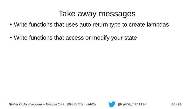 Higher Order Functions – Meeting C++ 2018 © Björn Fahller @bjorn_fahller 88/93
Take away messages
●
Write functions that uses auto return type to create lambdas
●
Write functions that access or modify your state
