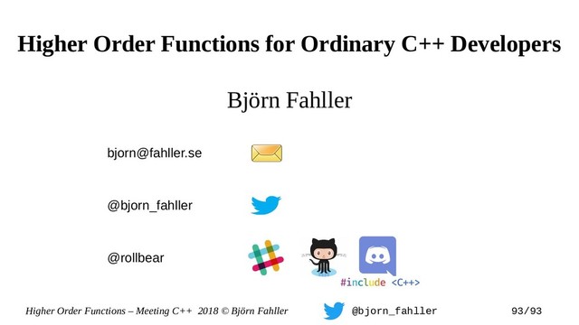 Higher Order Functions – Meeting C++ 2018 © Björn Fahller @bjorn_fahller 93/93
Björn Fahller
Higher Order Functions for Ordinary C++ Developers
bjorn@fahller.se
@bjorn_fahller
@rollbear
