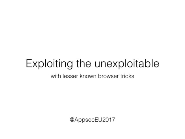 Exploiting the unexploitable
with lesser known browser tricks
@AppsecEU2017

