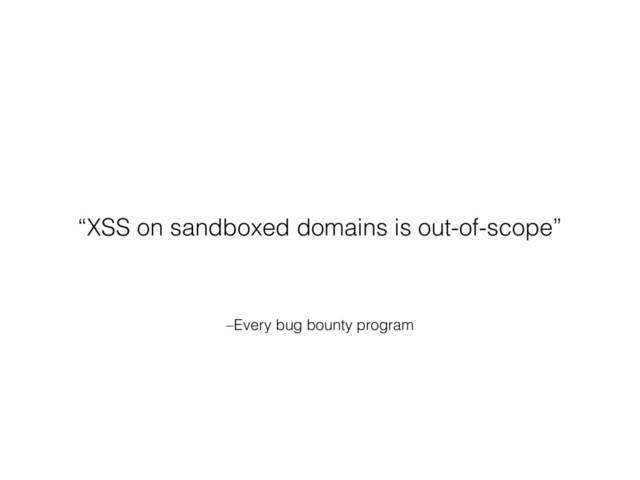 –Every bug bounty program
“XSS on sandboxed domains is out-of-scope”
