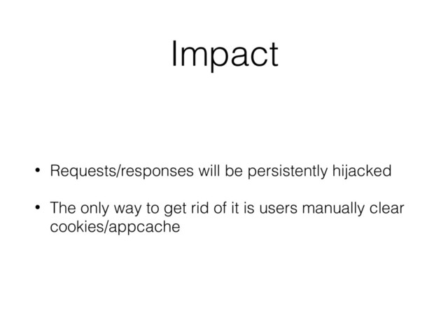 Impact
• Requests/responses will be persistently hijacked
• The only way to get rid of it is users manually clear
cookies/appcache
