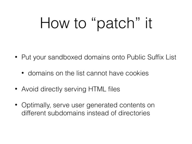 How to “patch” it
• Put your sandboxed domains onto Public Sufﬁx List
• domains on the list cannot have cookies
• Avoid directly serving HTML ﬁles
• Optimally, serve user generated contents on
different subdomains instead of directories
