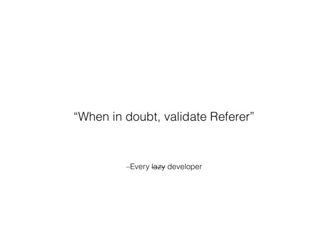 –Every lazy developer
“When in doubt, validate Referer”
