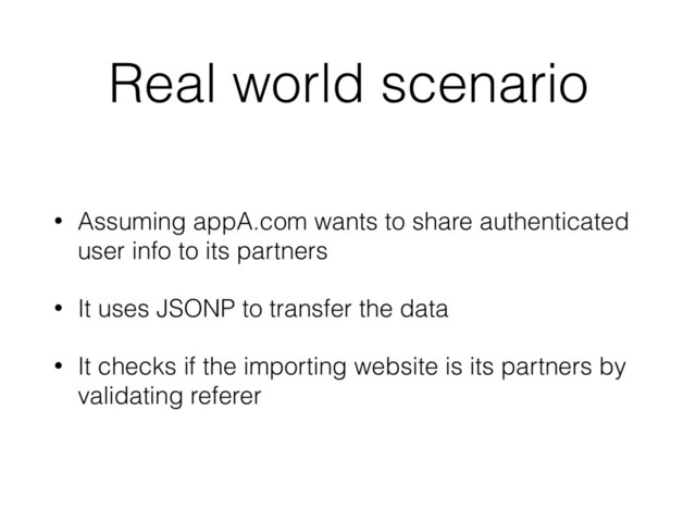 Real world scenario
• Assuming appA.com wants to share authenticated
user info to its partners
• It uses JSONP to transfer the data
• It checks if the importing website is its partners by
validating referer
