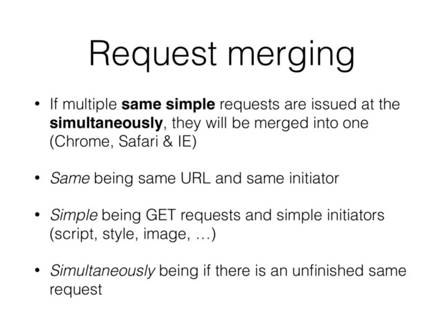 Request merging
• If multiple same simple requests are issued at the
simultaneously, they will be merged into one
(Chrome, Safari & IE)
• Same being same URL and same initiator
• Simple being GET requests and simple initiators
(script, style, image, …)
• Simultaneously being if there is an unﬁnished same
request
