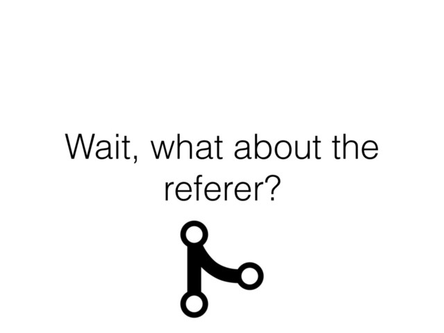 Wait, what about the
referer?
