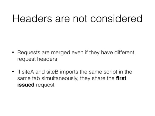 Headers are not considered
• Requests are merged even if they have different
request headers
• If siteA and siteB imports the same script in the
same tab simultaneously, they share the ﬁrst
issued request
