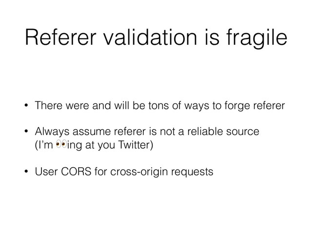 Referer validation is fragile
• There were and will be tons of ways to forge referer
• Always assume referer is not a reliable source  
(I’m (ing at you Twitter)
• User CORS for cross-origin requests
