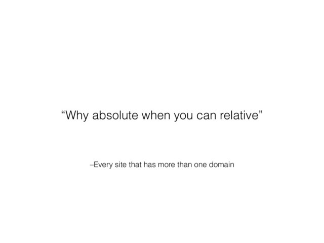 –Every site that has more than one domain
“Why absolute when you can relative”
