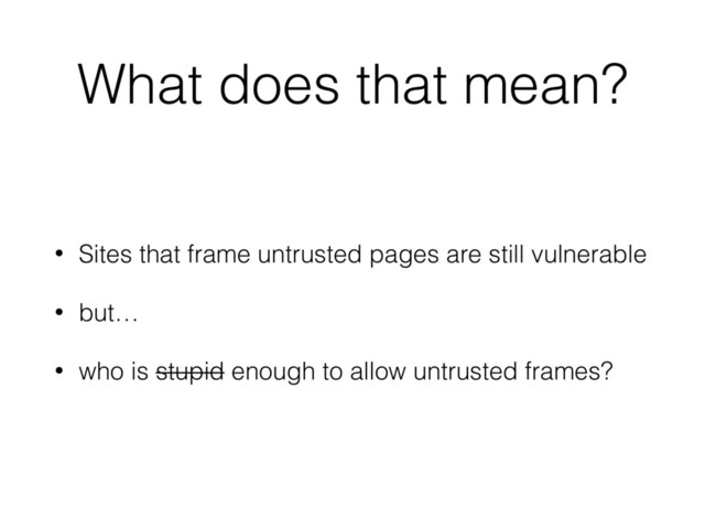 What does that mean?
• Sites that frame untrusted pages are still vulnerable
• but…
• who is stupid enough to allow untrusted frames?
