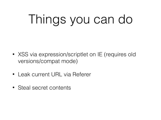 Things you can do
• XSS via expression/scriptlet on IE (requires old
versions/compat mode)
• Leak current URL via Referer
• Steal secret contents
