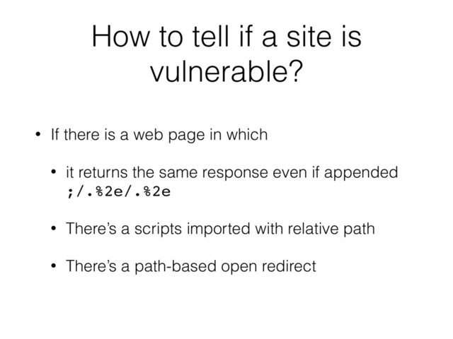 How to tell if a site is
vulnerable?
• If there is a web page in which
• it returns the same response even if appended 
;/.%2e/.%2e
• There’s a scripts imported with relative path
• There’s a path-based open redirect
