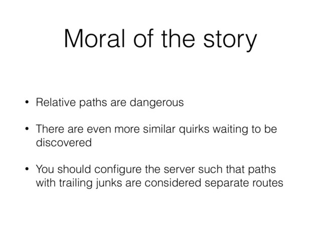 Moral of the story
• Relative paths are dangerous
• There are even more similar quirks waiting to be
discovered
• You should conﬁgure the server such that paths
with trailing junks are considered separate routes
