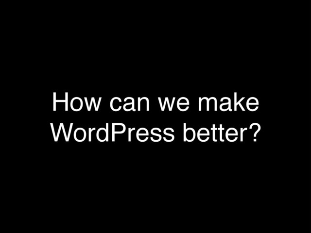 How can we make
WordPress better?

