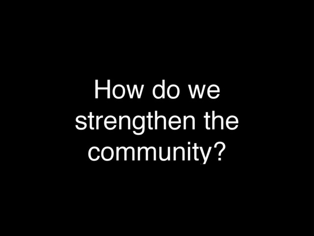 How do we
strengthen the
community?
