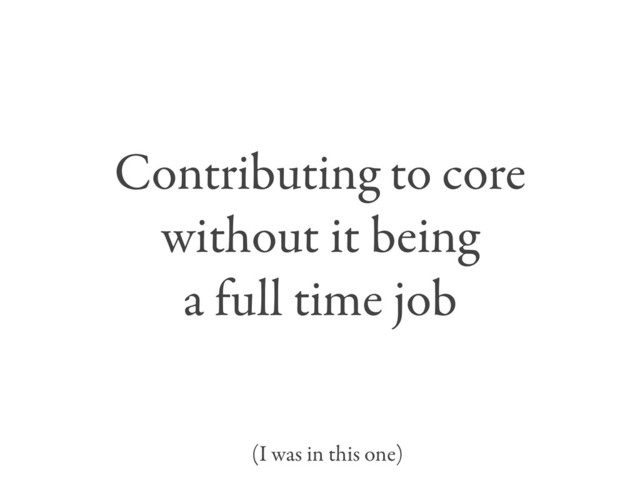 Contributing to core
without it being
a full time job
(I was in this one)
