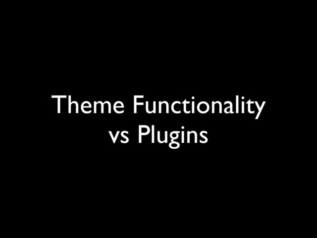 Theme Functionality
vs Plugins
