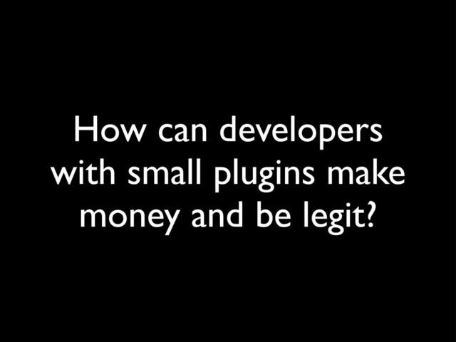 How can developers
with small plugins make
money and be legit?
