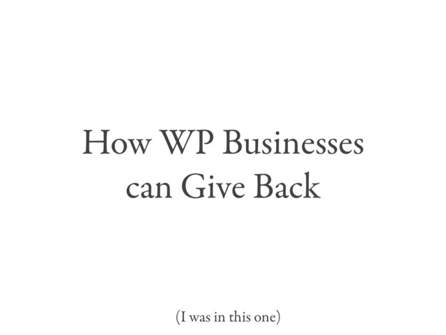 How WP Businesses
can Give Back
(I was in this one)
