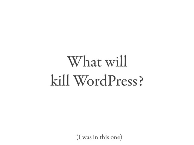 What will
kill WordPress?
(I was in this one)
