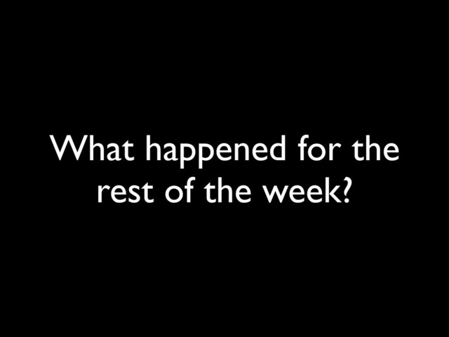What happened for the
rest of the week?

