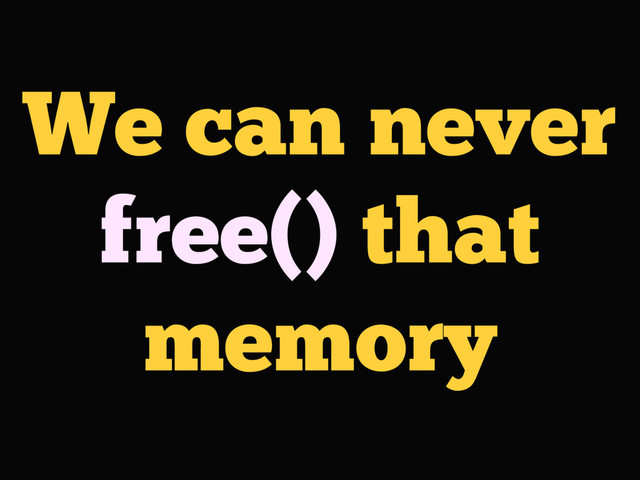 We can never
free() that
memory

