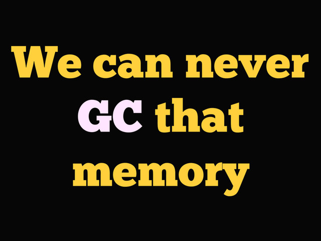 We can never
GC that
memory
