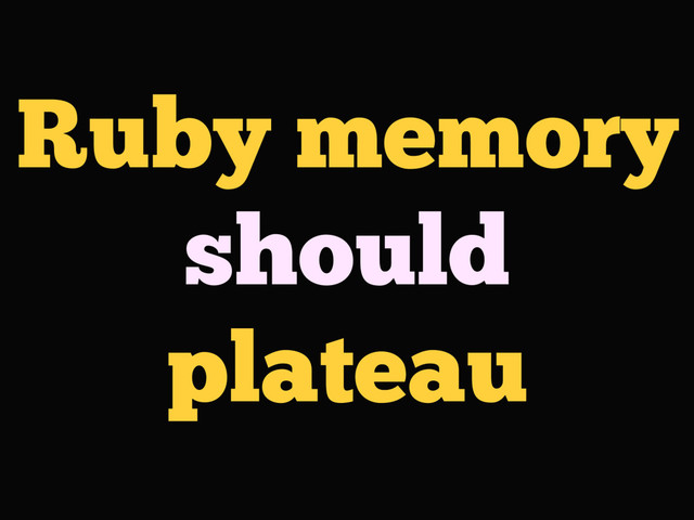 Ruby memory
should
plateau
