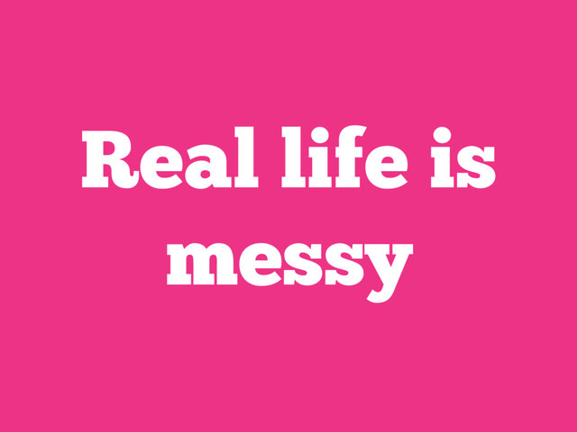Real life is
messy
