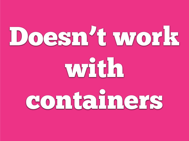 Doesn’t work
with
containers
