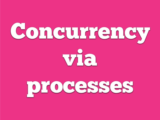 Concurrency
via
processes
