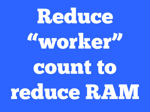 Reduce
“worker”
count to
reduce RAM
