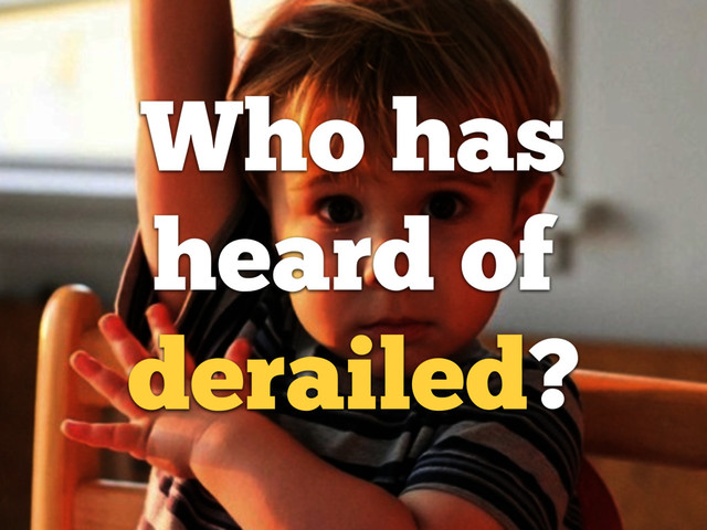 Who has
heard of
derailed?
