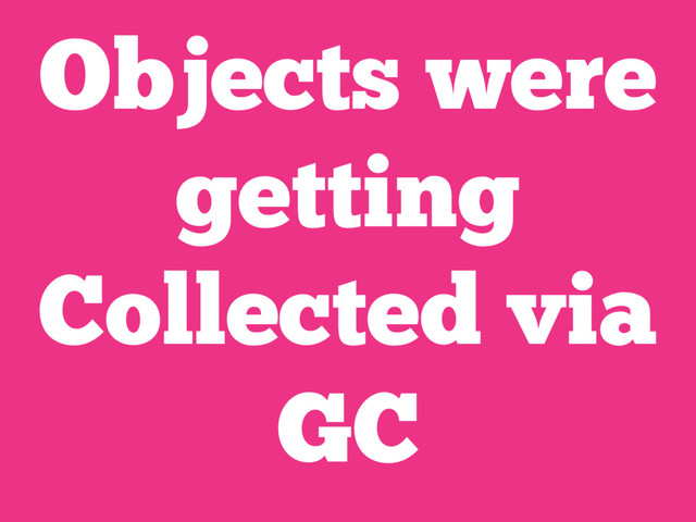 Objects were
getting
Collected via
GC
