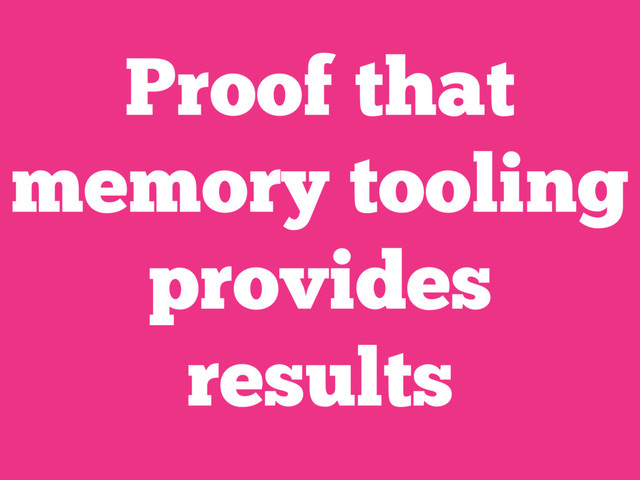 Proof that
memory tooling
provides
results
