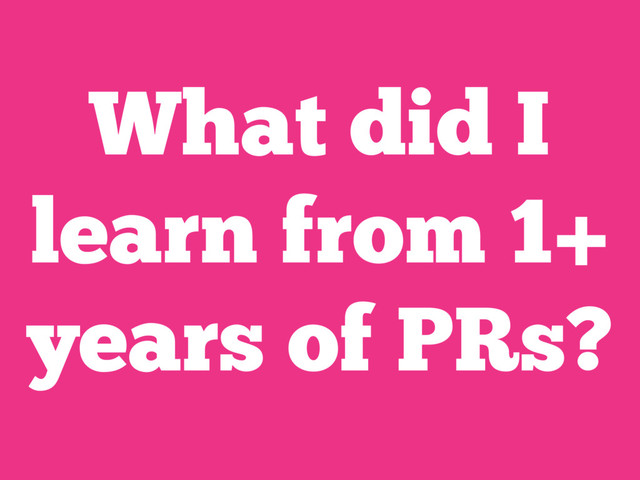 What did I
learn from 1+
years of PRs?
