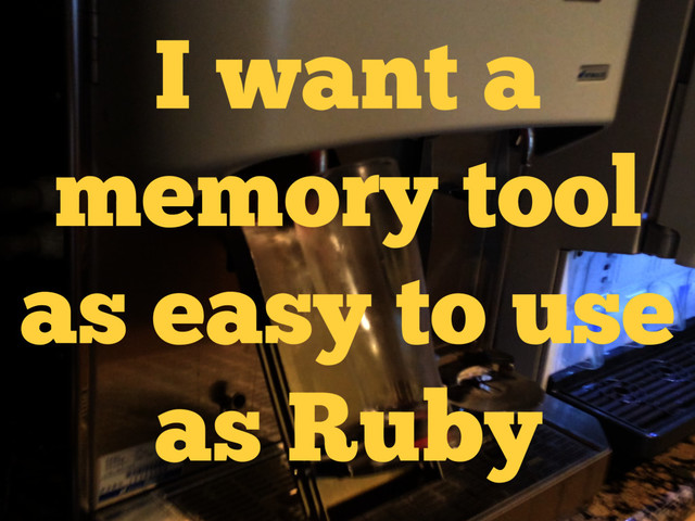 I want a
memory tool
as easy to use
as Ruby
