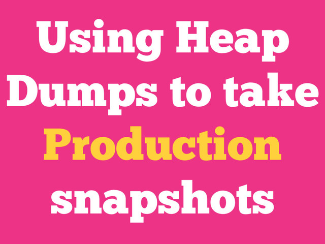 Using Heap
Dumps to take
Production
snapshots
