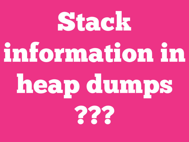 Stack
information in
heap dumps
???
