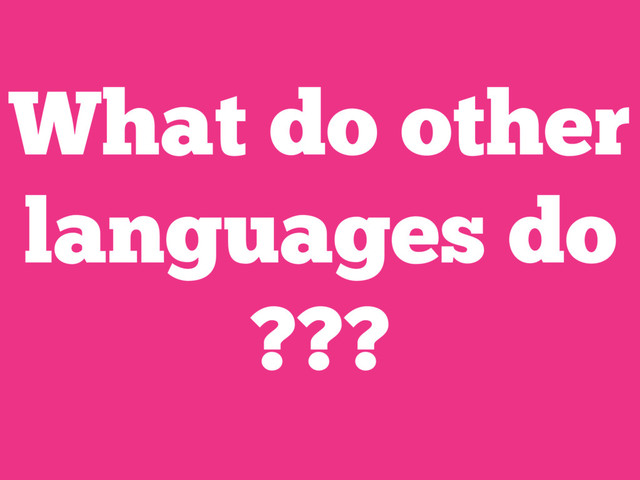What do other
languages do
???
