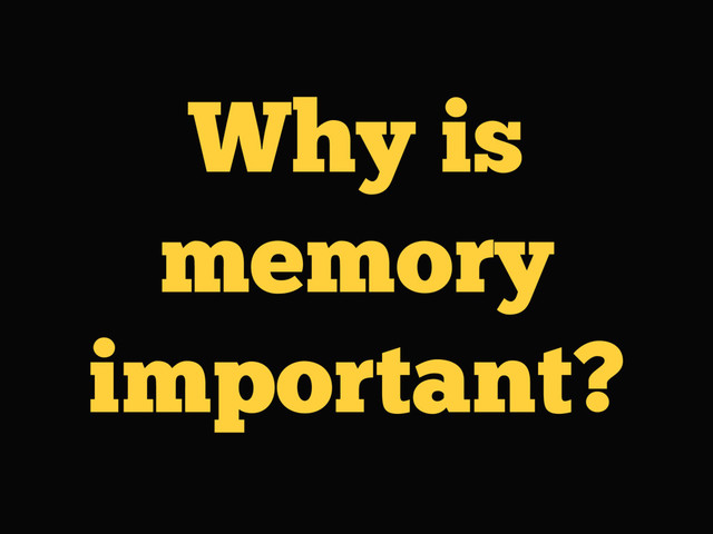 Why is
memory
important?
