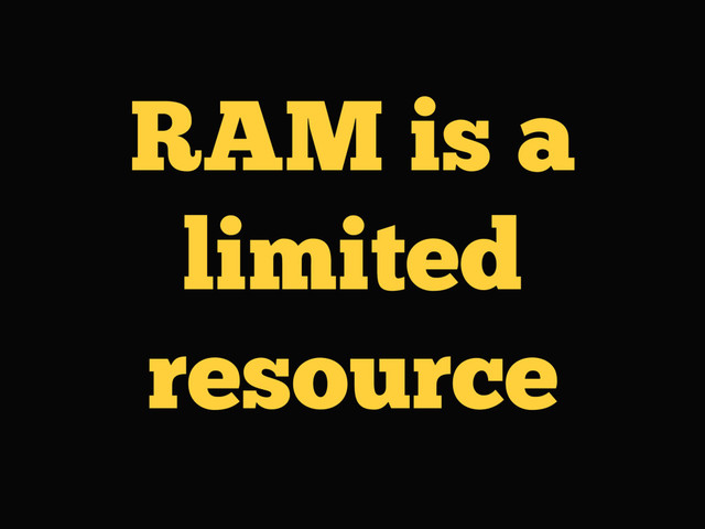 RAM is a
limited
resource
