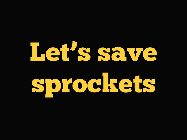 Let’s save
sprockets
