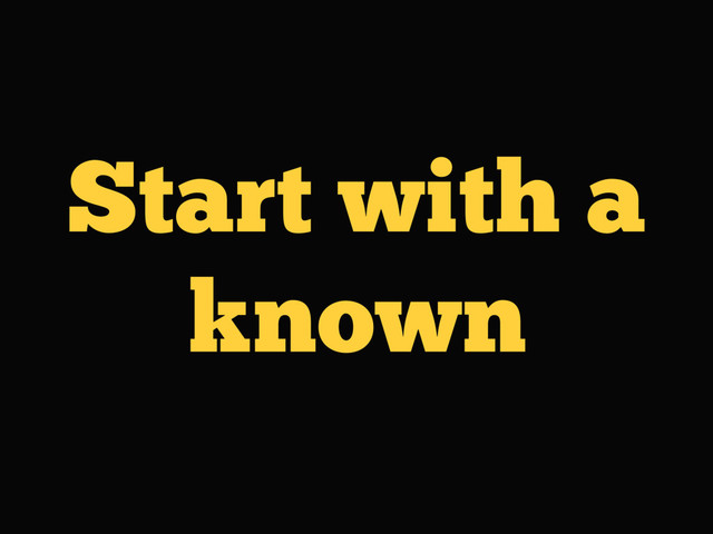 Start with a
known
