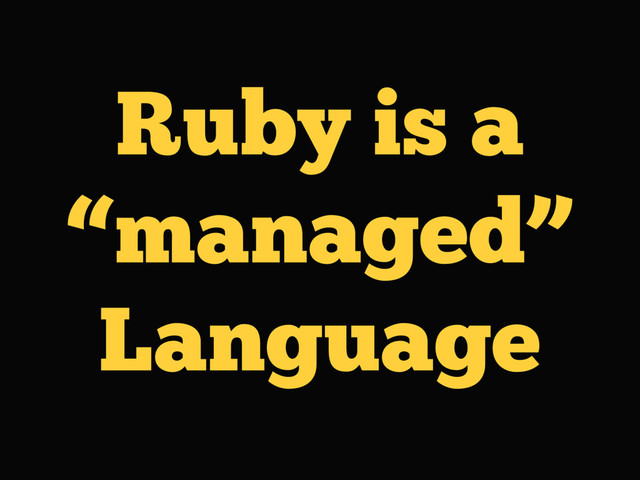 Ruby is a
“managed”
Language
