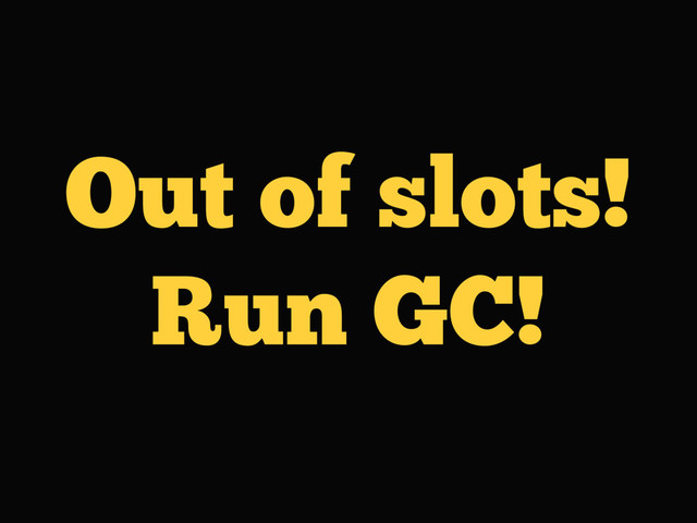 Out of slots!
Run GC!
