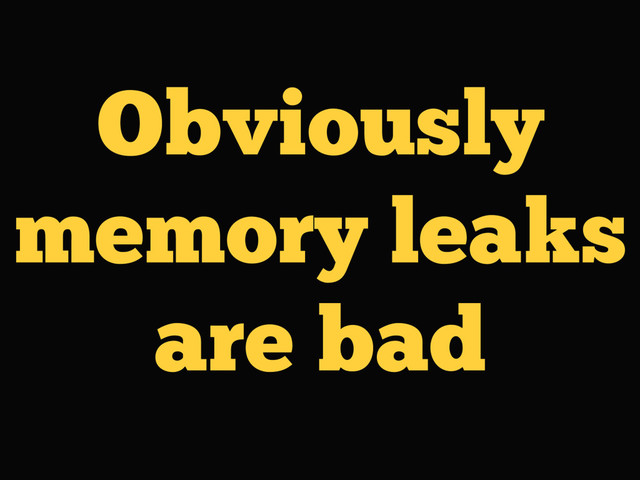 Obviously
memory leaks
are bad
