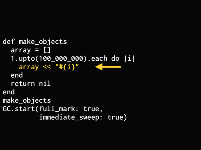 def make_objects
array = []
1.upto(100_000_000).each do |i|
array << "#{i}"
end
return nil
end
make_objects
GC.start(full_mark: true,
immediate_sweep: true)
