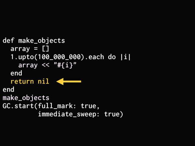 def make_objects
array = []
1.upto(100_000_000).each do |i|
array << "#{i}"
end
return nil
end
make_objects
GC.start(full_mark: true,
immediate_sweep: true)

